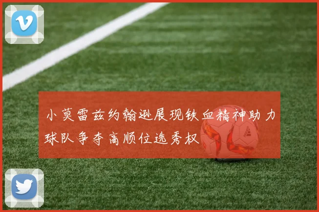 小莫雷兹约翰逊展现铁血精神助力球队争夺高顺位选秀权