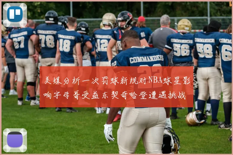 美媒分析一次罚球新规对NBA球星影响字母哥受益东契奇哈登遭遇挑战