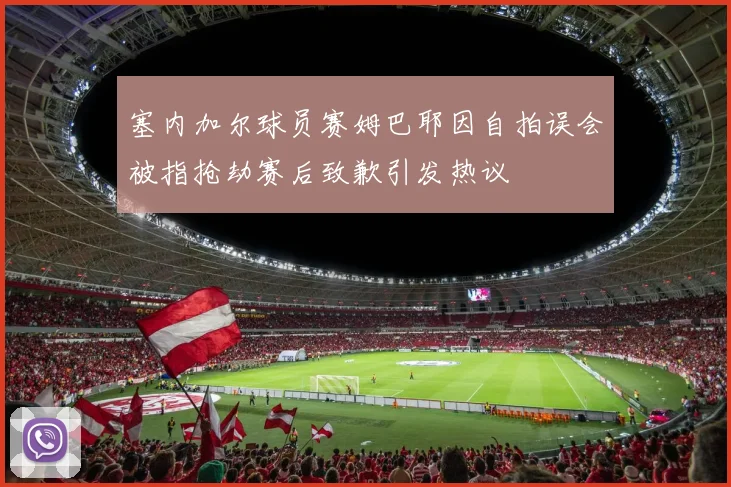 塞内加尔球员赛姆巴耶因自拍误会被指抢劫赛后致歉引发热议