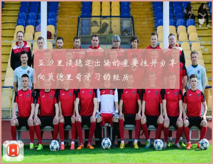亚沙里谈稳定出场的重要性并分享向莫德里奇学习的经历