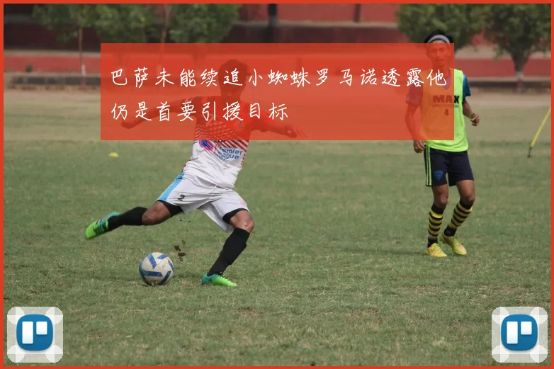 巴萨未能续追小蜘蛛罗马诺透露他仍是首要引援目标