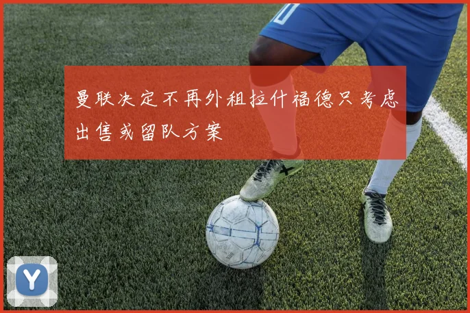 曼联决定不再外租拉什福德只考虑出售或留队方案