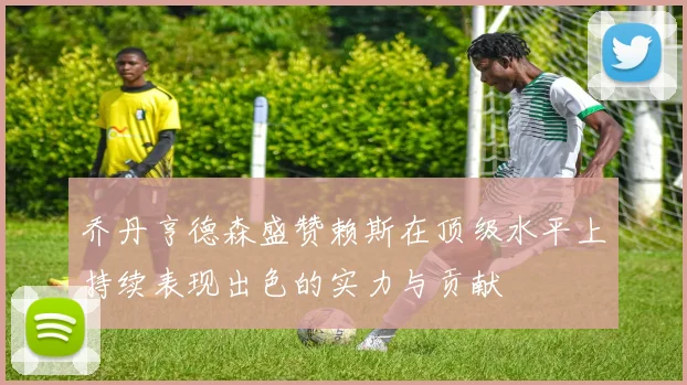 乔丹亨德森盛赞赖斯在顶级水平上持续表现出色的实力与贡献