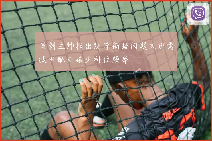 马刺主帅指出防守衔接问题文班需提升配合减少补位频率