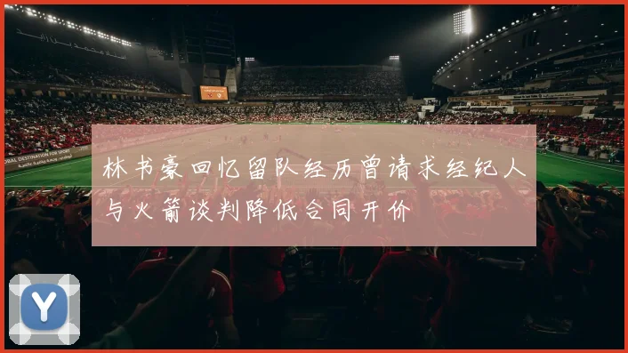林书豪回忆留队经历曾请求经纪人与火箭谈判降低合同开价
