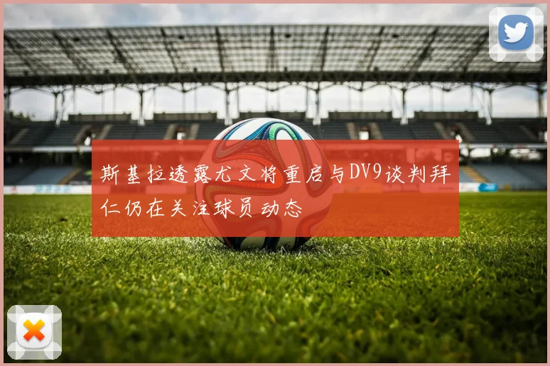 斯基拉透露尤文将重启与DV9谈判拜仁仍在关注球员动态
