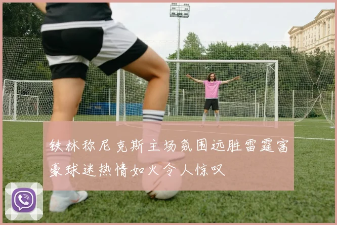 铁林称尼克斯主场氛围远胜雷霆富豪球迷热情如火令人惊叹