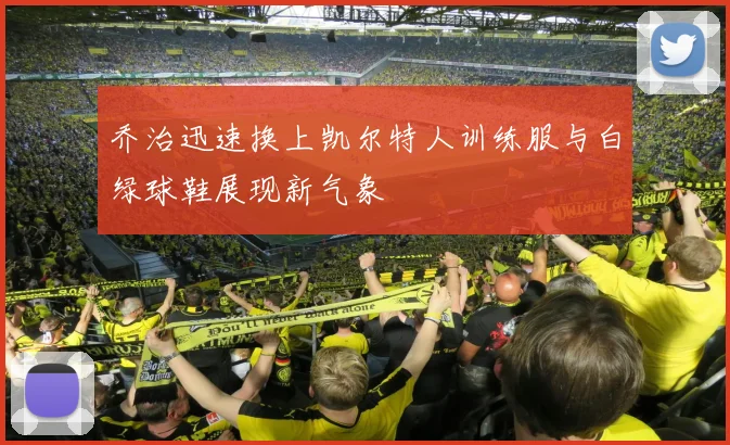 乔治迅速换上凯尔特人训练服与白绿球鞋展现新气象