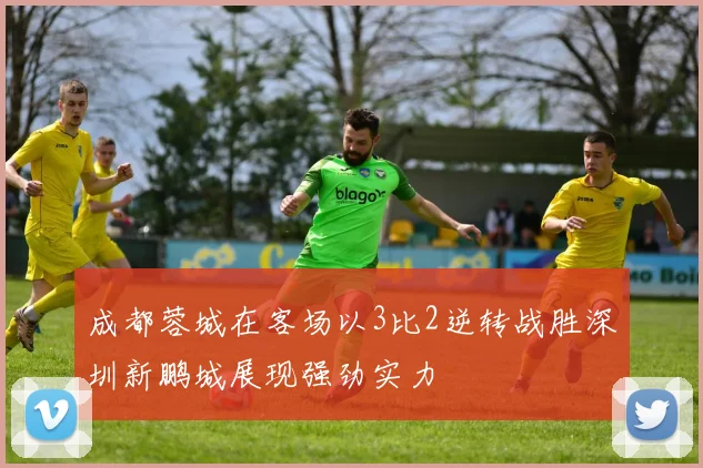 成都蓉城在客场以3比2逆转战胜深圳新鹏城展现强劲实力