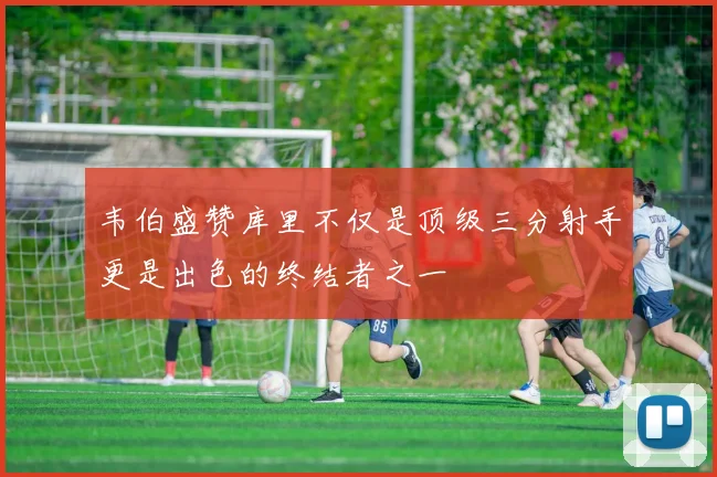韦伯盛赞库里不仅是顶级三分射手更是出色的终结者之一