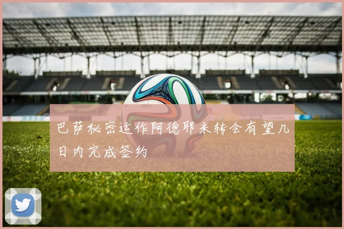 巴萨秘密运作阿德耶米转会有望几日内完成签约