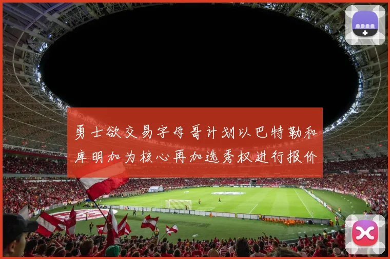勇士欲交易字母哥计划以巴特勒和库明加为核心再加选秀权进行报价