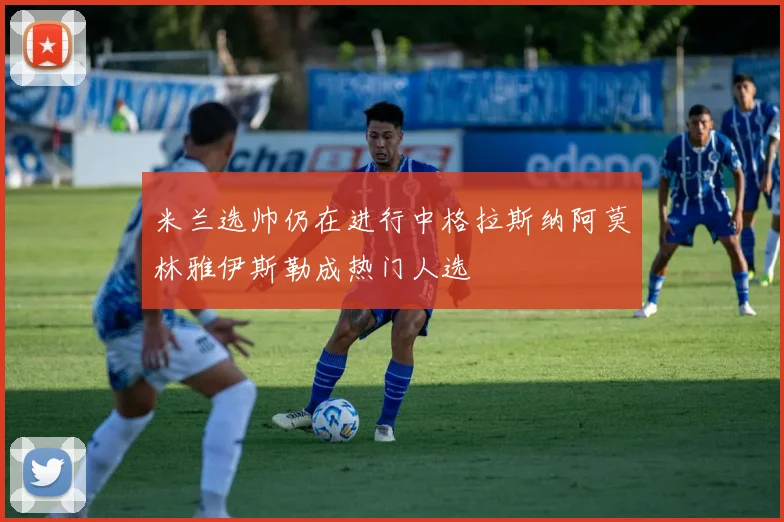 米兰选帅仍在进行中格拉斯纳阿莫林雅伊斯勒成热门人选