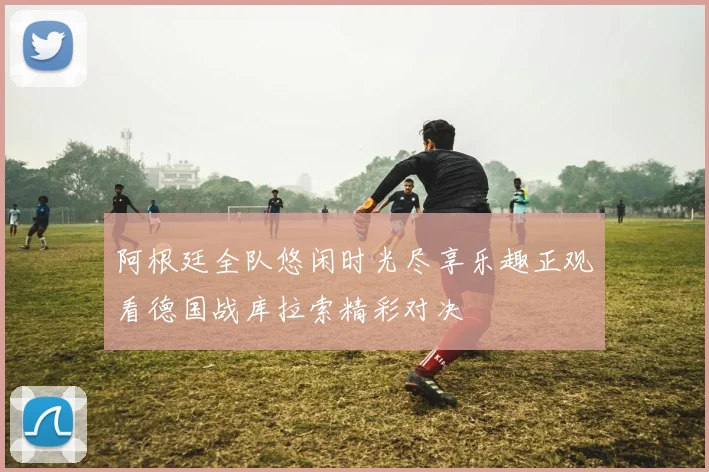 阿根廷全队悠闲时光尽享乐趣正观看德国战库拉索精彩对决