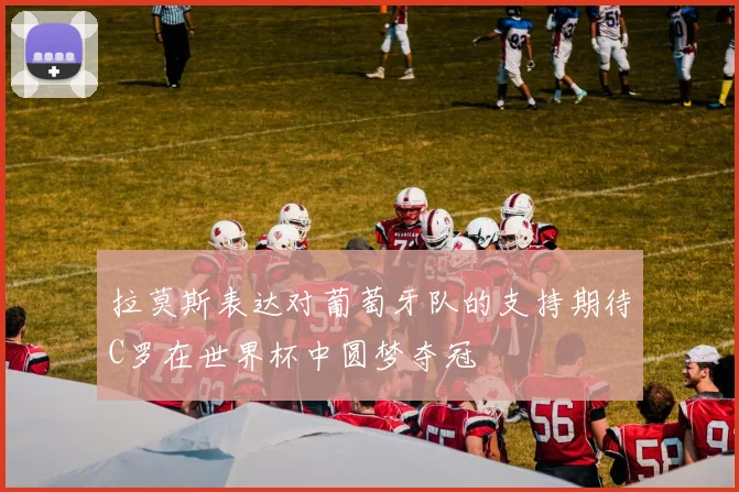 拉莫斯表达对葡萄牙队的支持期待C罗在世界杯中圆梦夺冠