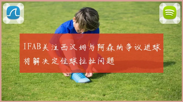 IFAB关注西汉姆与阿森纳争议进球将解决定位球拉扯问题