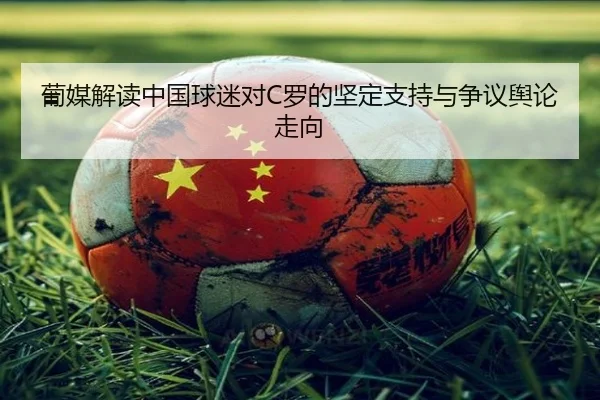 葡媒解读中国球迷对C罗的坚定支持与争议舆论走向 - LDsports